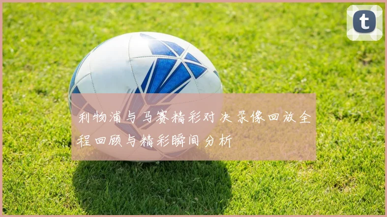 利物浦与马赛精彩对决录像回放全程回顾与精彩瞬间分析