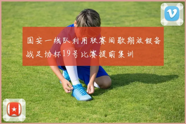国安一线队利用联赛间歇期放假备战足协杯19号比赛提前集训