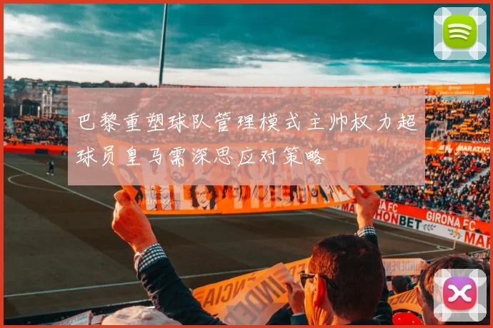 巴黎重塑球队管理模式主帅权力超球员皇马需深思应对策略