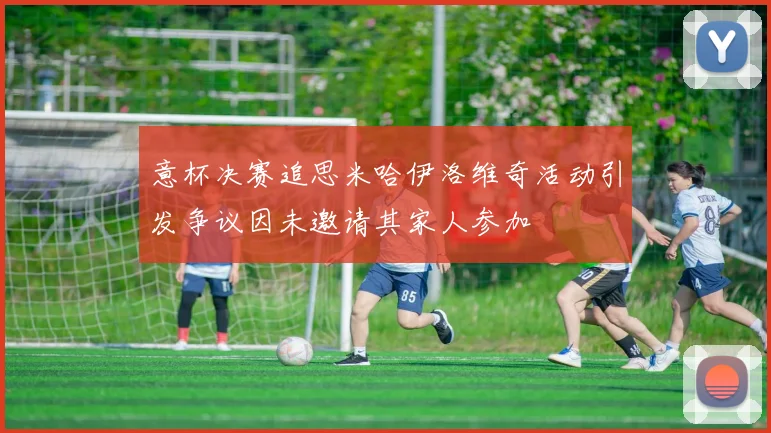 意杯决赛追思米哈伊洛维奇活动引发争议因未邀请其家人参加