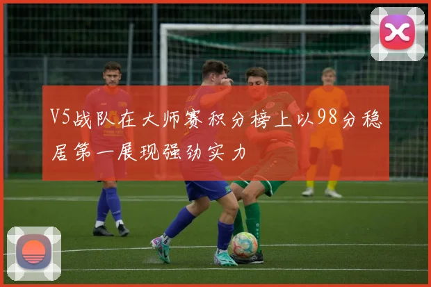 V5战队在大师赛积分榜上以98分稳居第一展现强劲实力