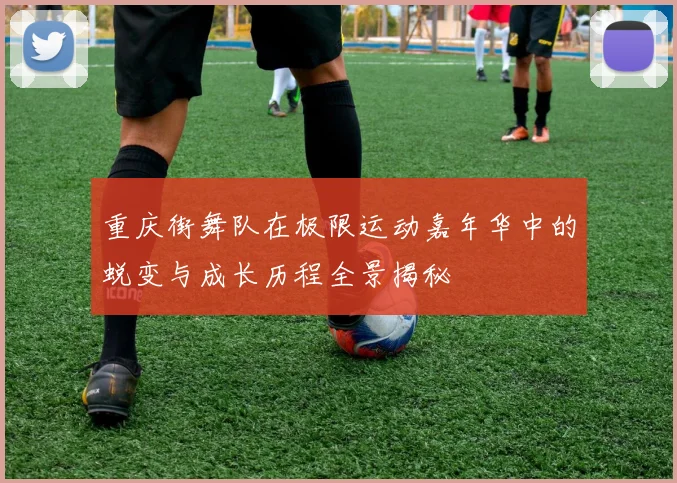 重庆街舞队在极限运动嘉年华中的蜕变与成长历程全景揭秘