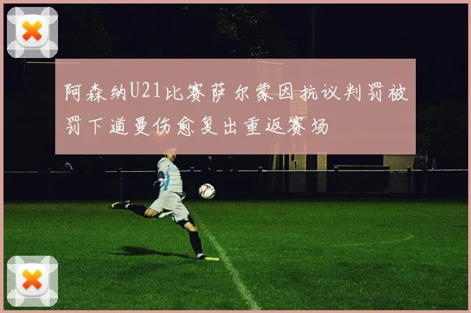 阿森纳U21比赛萨尔蒙因抗议判罚被罚下道曼伤愈复出重返赛场
