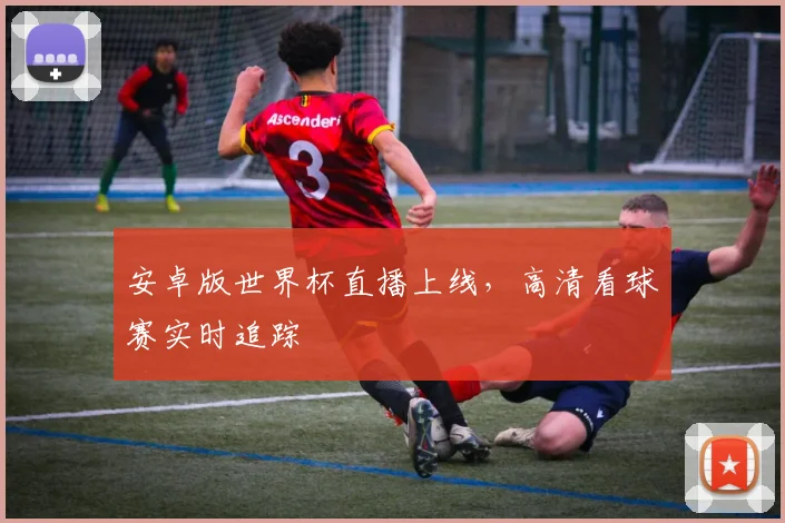 安卓版世界杯直播上线，高清看球赛实时追踪