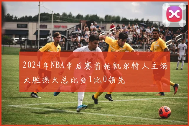 2024年NBA季后赛首轮凯尔特人主场大胜热火总比分1比0领先