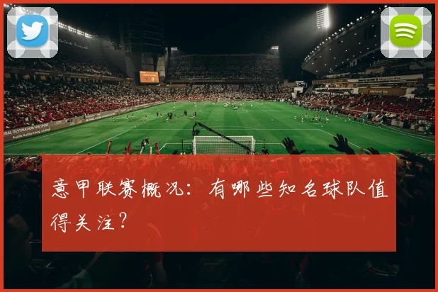 意甲联赛概况：有哪些知名球队值得关注？