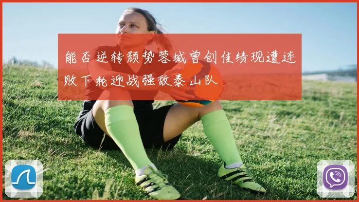 能否逆转颓势蓉城曾创佳绩现遭连败下轮迎战强敌泰山队