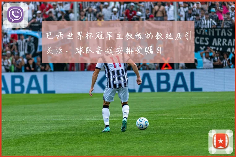 巴西世界杯冠军主教练执教经历引关注，球队备战安排受瞩目
